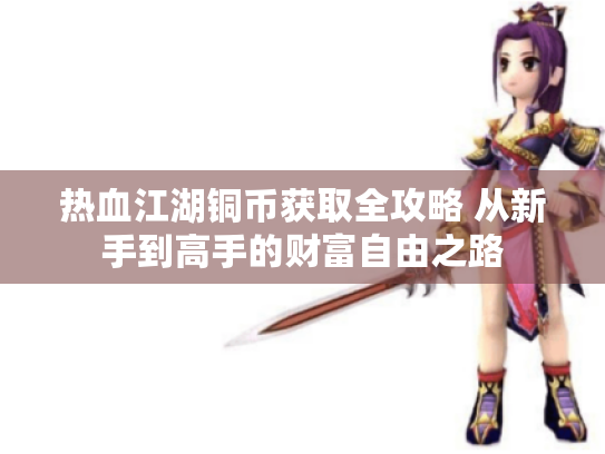 热血江湖铜币获取全攻略 从新手到高手的财富自由之路