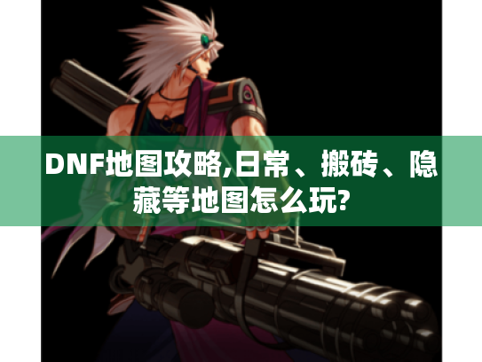 DNF地图攻略,日常、搬砖、隐藏等地图怎么玩?