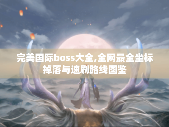 完美国际boss大全,全网最全坐标掉落与速刷路线图鉴