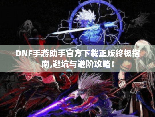 DNF手游助手官方下载正版终极指南,避坑与进阶攻略！
