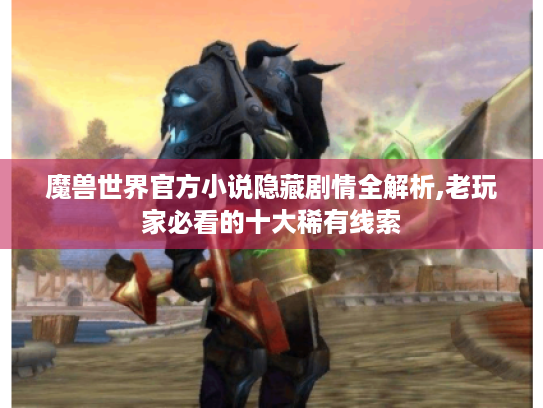 魔兽世界官方小说隐藏剧情全解析,老玩家必看的十大稀有线索
