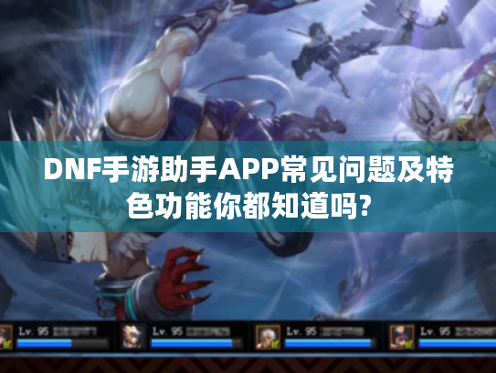 DNF手游助手APP常见问题及特色功能你都知道吗?