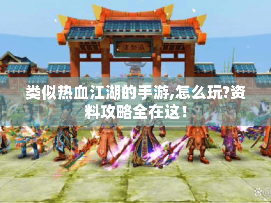 类似热血江湖的手游,怎么玩?资料攻略全在这! 类似热血江湖的手游,怎么玩?资料攻略全在这!