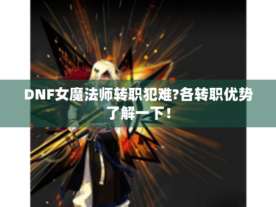 DNF女魔法师转职犯难?各转职优势了解一下! DNF女魔法师转职犯难?各转职优势了解一下!