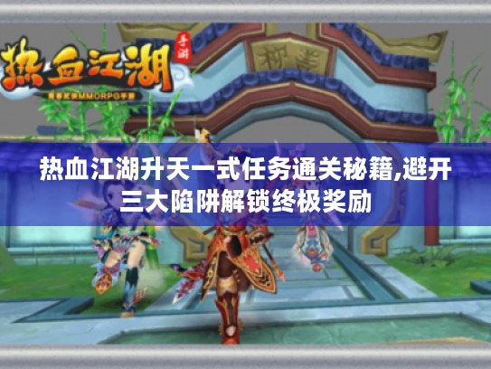 热血江湖升天一式任务通关秘籍,避开三大陷阱解锁终极奖励 热血江湖升天一式任务通关秘籍,避开三大陷阱解锁终极奖励