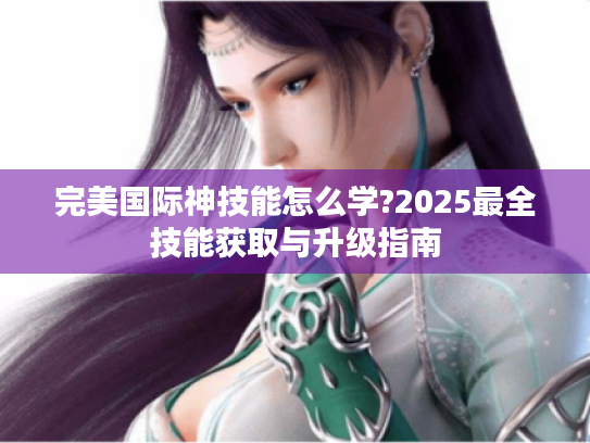 完美国际神技能怎么学?2025最全技能获取与升级指南