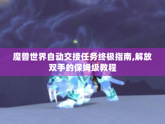 魔兽世界自动交接任务终极指南,解放双手的保姆级教程 魔兽世界自动交接任务终极指南,解放双手的保姆级教程