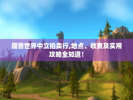 魔兽世界中立拍卖行,地点、收费及实用攻略全知道! 魔兽世界中立拍卖行,地点、收费及实用攻略全知道!
