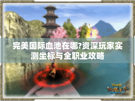完美国际血池在哪?资深玩家实测坐标与全职业攻略 完美国际血池在哪?资深玩家实测坐标与全职业攻略