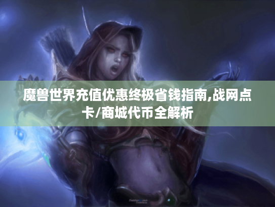 魔兽世界充值优惠终极省钱指南,战网点卡/商城代币全解析
