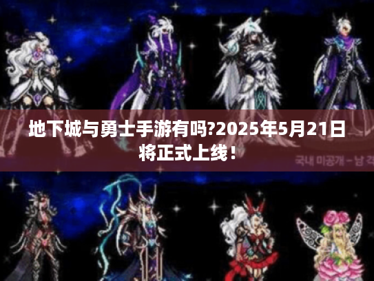 地下城与勇士手游有吗?2025年5月21日将正式上线！