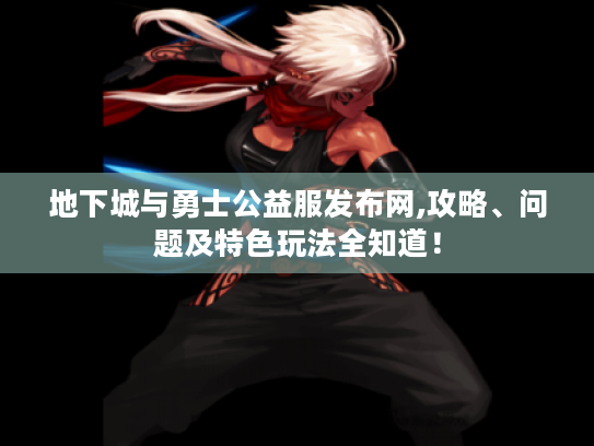 地下城与勇士公益服发布网,攻略、问题及特色玩法全知道! 地下城与勇士公益服发布网,攻略、问题及特色玩法全知道!