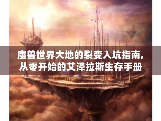 魔兽世界大地的裂变入坑指南,从零开始的艾泽拉斯生存手册 魔兽世界大地的裂变入坑指南,从零开始的艾泽拉斯生存手册