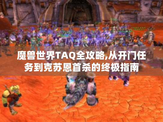 魔兽世界TAQ全攻略,从开门任务到克苏恩首杀的终极指南