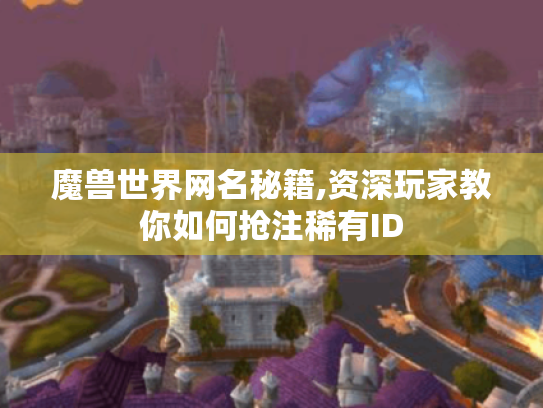 魔兽世界网名秘籍,资深玩家教你如何抢注稀有ID
