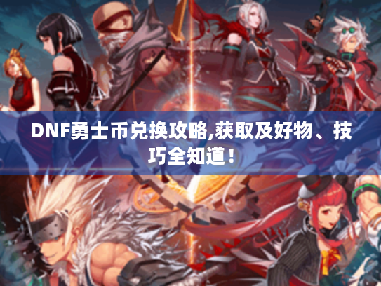DNF勇士币兑换攻略,获取及好物、技巧全知道！