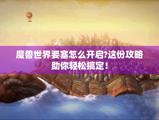 魔兽世界要塞怎么开启?这份攻略助你轻松搞定！