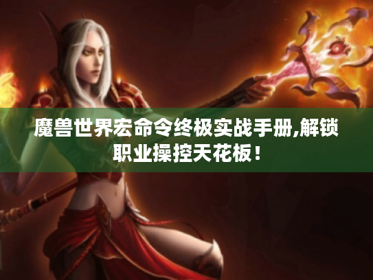 魔兽世界宏命令终极实战手册,解锁职业操控天花板！