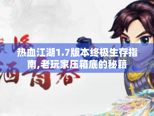 热血江湖1.7版本终极生存指南,老玩家压箱底的秘籍