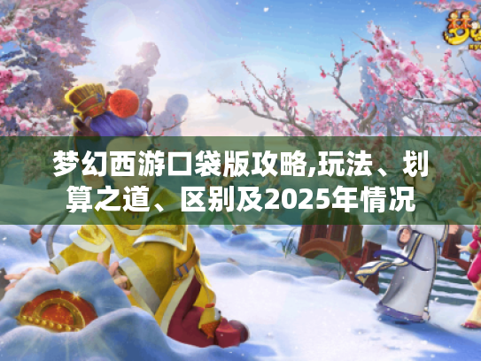 梦幻西游口袋版攻略,玩法、划算之道、区别及2025年情况