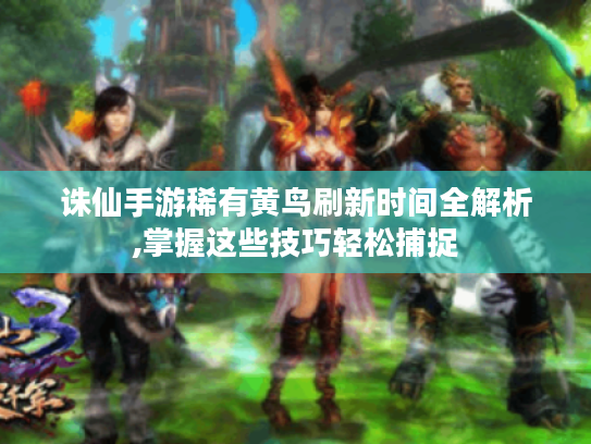 诛仙手游稀有黄鸟刷新时间全解析,掌握这些技巧轻松捕捉 诛仙手游稀有黄鸟刷新时间全解析,掌握这些技巧轻松捕捉