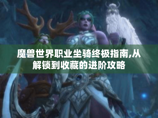 魔兽世界职业坐骑终极指南,从解锁到收藏的进阶攻略