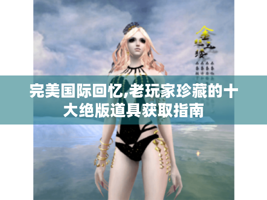 完美国际回忆,老玩家珍藏的十大绝版道具获取指南 完美国际回忆,老玩家珍藏的十大绝版道具获取指南