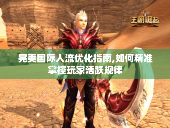 完美国际人流优化指南,如何精准掌控玩家活跃规律 完美国际人流优化指南,如何精准掌控玩家活跃规律