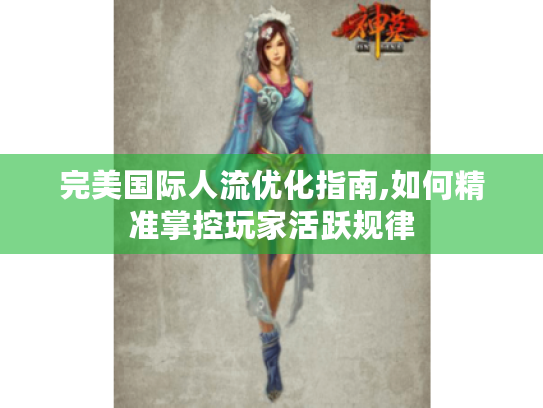 完美国际人流优化指南,如何精准掌控玩家活跃规律 完美国际人流优化指南,如何精准掌控玩家活跃规律
