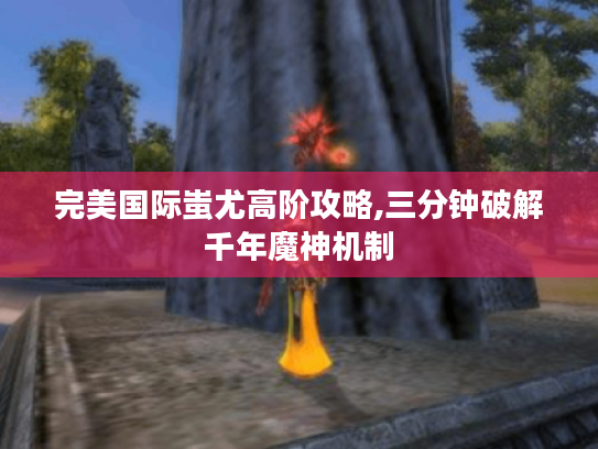 完美国际蚩尤高阶攻略,三分钟破解千年魔神机制 完美国际蚩尤高阶攻略,三分钟破解千年魔神机制