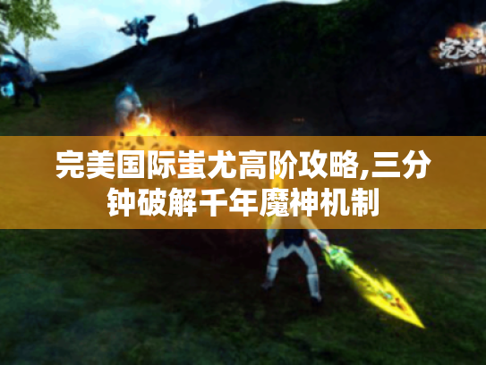 完美国际蚩尤高阶攻略,三分钟破解千年魔神机制 完美国际蚩尤高阶攻略,三分钟破解千年魔神机制