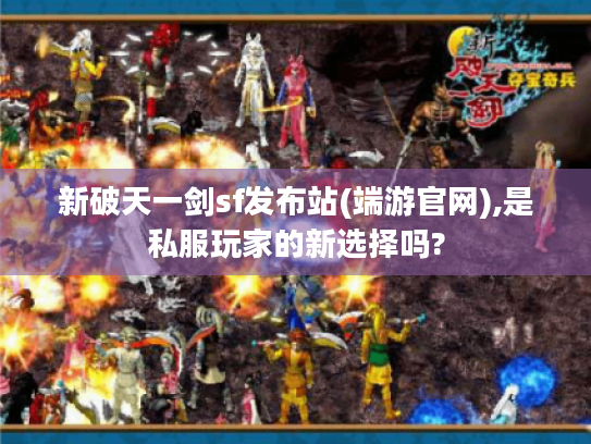 新破天一剑sf发布站(端游官网),是私服玩家的新选择吗? 新破天一剑sf发布站(端游官网),是私服玩家的新选择吗?