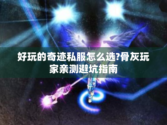 好玩的奇迹私服怎么选?骨灰玩家亲测避坑指南 好玩的奇迹私服怎么选?骨灰玩家亲测避坑指南