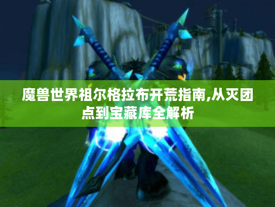 魔兽世界祖尔格拉布开荒指南,从灭团点到宝藏库全解析