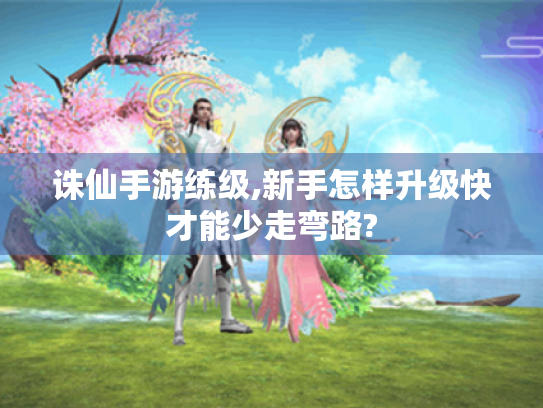 诛仙手游练级,新手怎样升级快才能少走弯路?