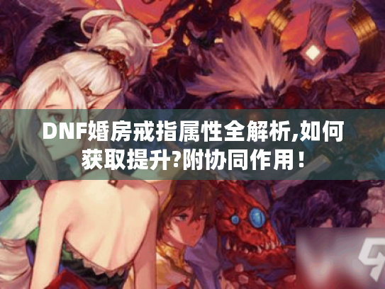 DNF婚房戒指属性全解析,如何获取提升?附协同作用！