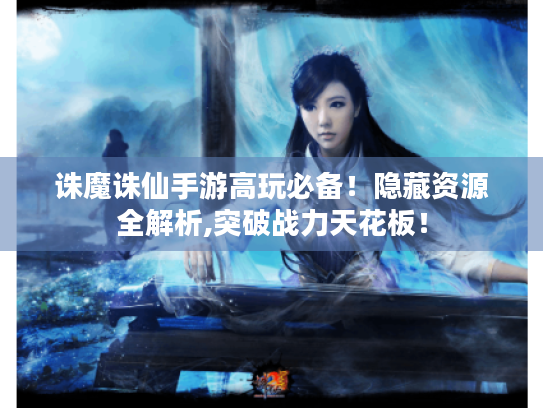 诛魔诛仙手游高玩必备！隐藏资源全解析,突破战力天花板！