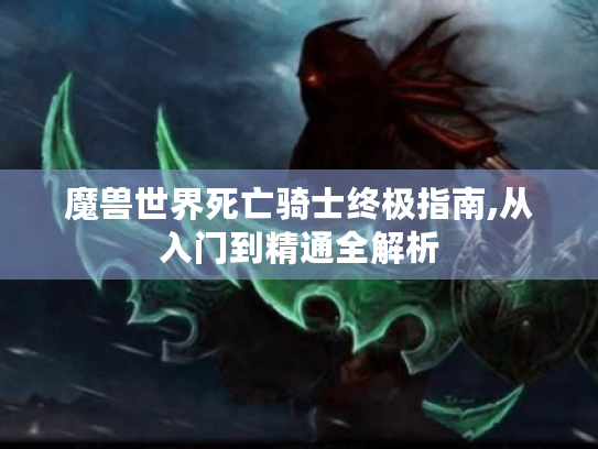 魔兽世界死亡骑士终极指南,从入门到精通全解析