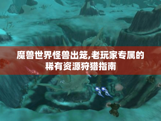 魔兽世界怪兽出笼,老玩家专属的稀有资源狩猎指南