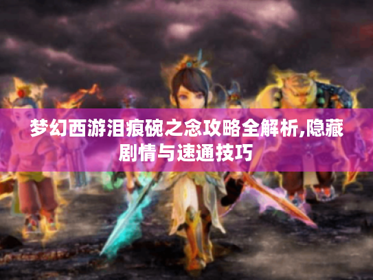 梦幻西游泪痕碗之念攻略全解析,隐藏剧情与速通技巧