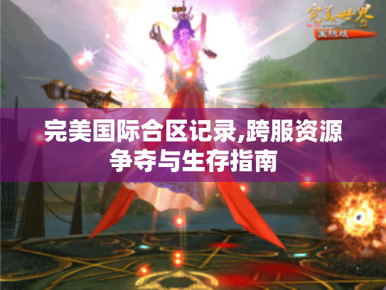 完美国际合区记录,跨服资源争夺与生存指南