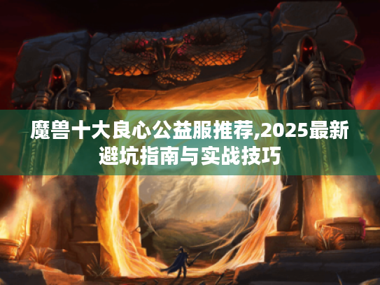 魔兽十大良心公益服推荐,2025最新避坑指南与实战技巧