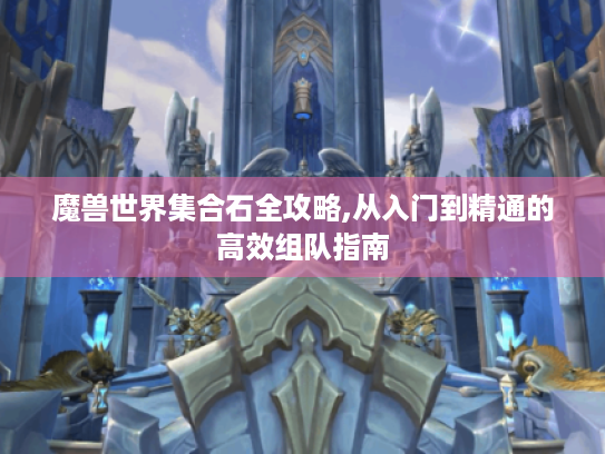 魔兽世界集合石全攻略,从入门到精通的高效组队指南
