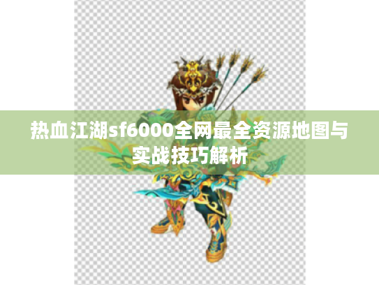 热血江湖sf6000全网最全资源地图与实战技巧解析 热血江湖sf6000全网最全资源地图与实战技巧解析