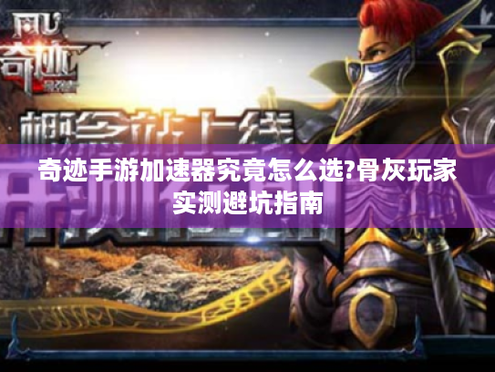 奇迹手游加速器究竟怎么选?骨灰玩家实测避坑指南