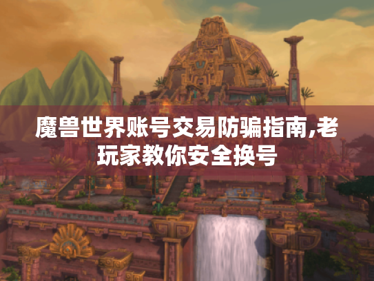 魔兽世界账号交易防骗指南,老玩家教你安全换号 魔兽世界账号交易防骗指南,老玩家教你安全换号