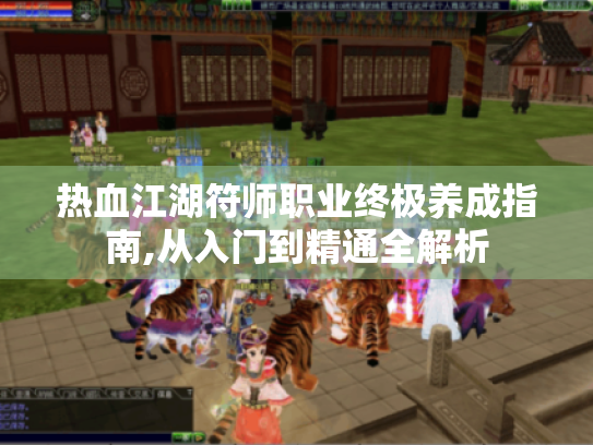 热血江湖符师职业终极养成指南,从入门到精通全解析 热血江湖符师职业终极养成指南,从入门到精通全解析