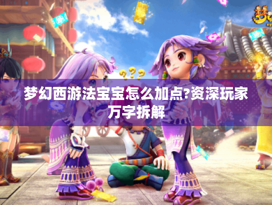 梦幻西游法宝宝怎么加点?资深玩家万字拆解