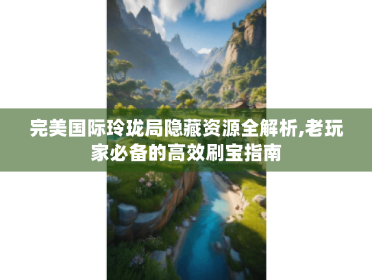 完美国际玲珑局隐藏资源全解析,老玩家必备的高效刷宝指南