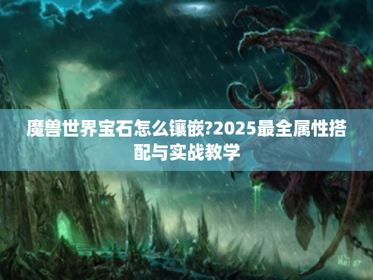 魔兽世界宝石怎么镶嵌?2025最全属性搭配与实战教学